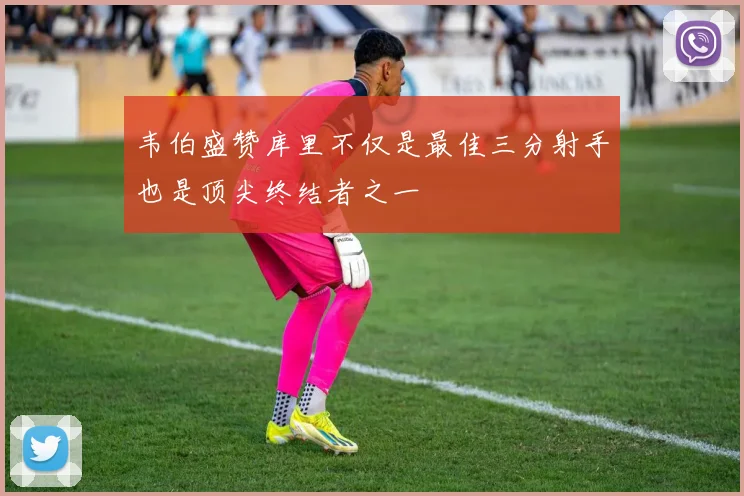韦伯盛赞库里不仅是最佳三分射手也是顶尖终结者之一