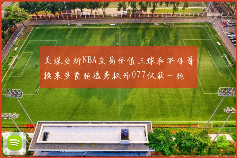 美媒分析NBA交易价值三球和字母哥换来多首轮选秀权而077仅获一轮