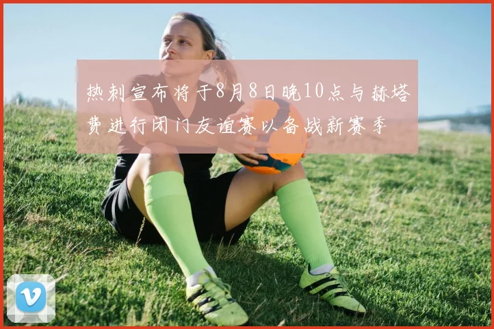 热刺宣布将于8月8日晚10点与赫塔费进行闭门友谊赛以备战新赛季