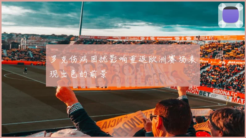 罗克伤病困扰影响重返欧洲赛场表现出色的前景