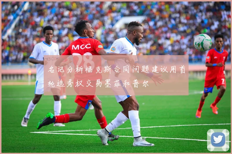 名记分析福克斯合同问题建议用首轮选秀权交易墨菲和普尔