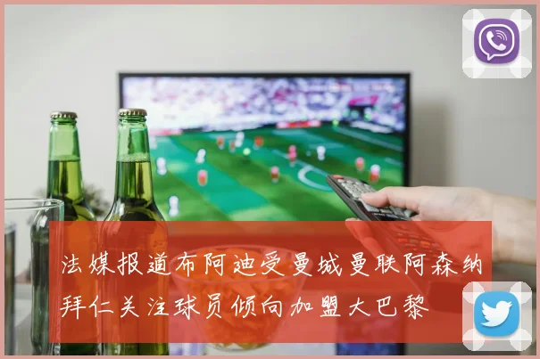 法媒报道布阿迪受曼城曼联阿森纳拜仁关注球员倾向加盟大巴黎