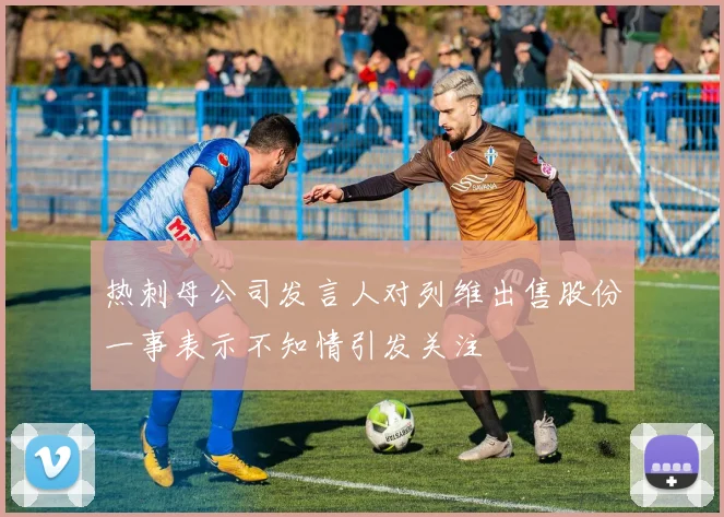 热刺母公司发言人对列维出售股份一事表示不知情引发关注