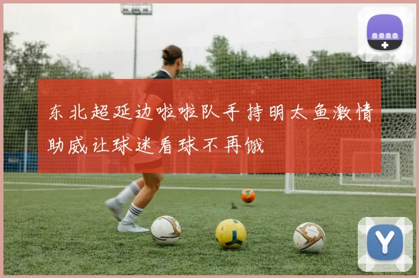 东北超延边啦啦队手持明太鱼激情助威让球迷看球不再饿