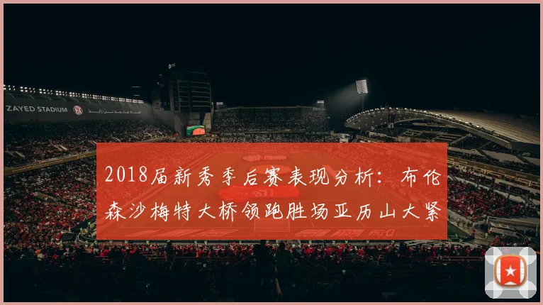 2018届新秀季后赛表现分析：布伦森沙梅特大桥领跑胜场亚历山大紧随其后