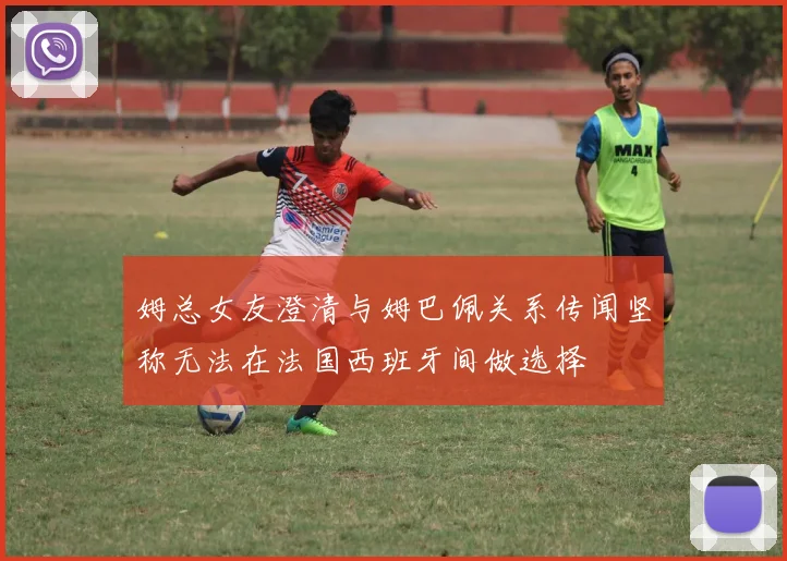姆总女友澄清与姆巴佩关系传闻坚称无法在法国西班牙间做选择