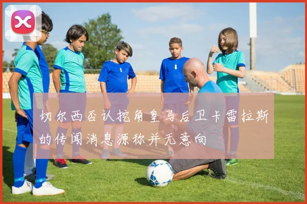 切尔西否认挖角皇马后卫卡雷拉斯的传闻消息源称并无意向