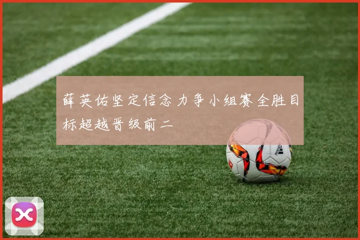 薛英佑坚定信念力争小组赛全胜目标超越晋级前二