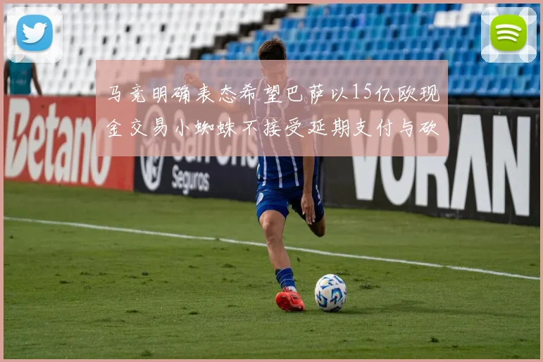 马竞明确表态希望巴萨以15亿欧现金交易小蜘蛛不接受延期支付与砍价