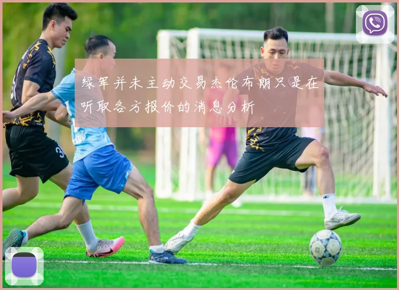 绿军并未主动交易杰伦布朗只是在听取各方报价的消息分析