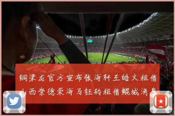 铜梁龙官方宣布张海轩王皓文租借山西崇德荣海马钰钧租借鲲城消息