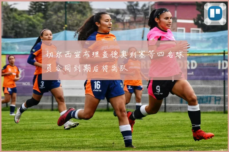 切尔西宣布理查德奥利塞等四名球员合同到期后将离队