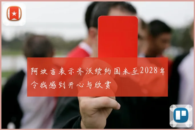 阿坎吉表示齐沃续约国米至2028年令我感到开心与欣赏